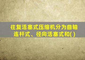 往复活塞式压缩机分为曲轴连杆式、径向活塞式和( )